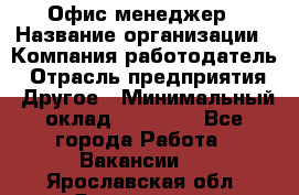 Офис-менеджер › Название организации ­ Компания-работодатель › Отрасль предприятия ­ Другое › Минимальный оклад ­ 15 000 - Все города Работа » Вакансии   . Ярославская обл.,Ярославль г.